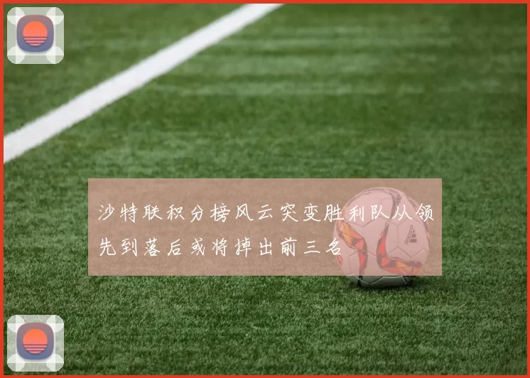 沙特联积分榜风云突变胜利队从领先到落后或将掉出前三名