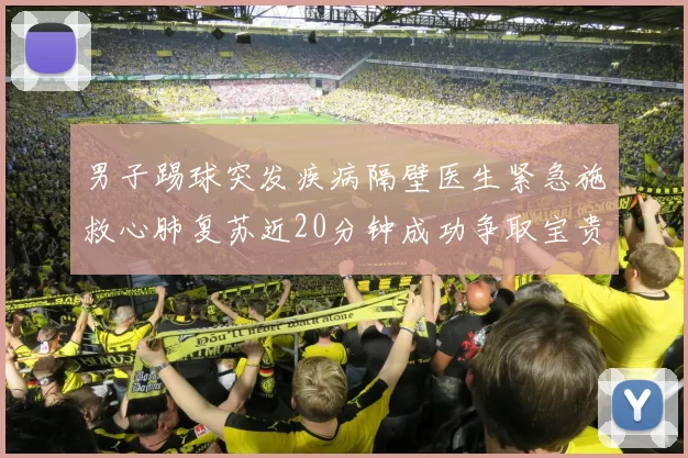 男子踢球突发疾病隔壁医生紧急施救心肺复苏近20分钟成功争取宝贵时间