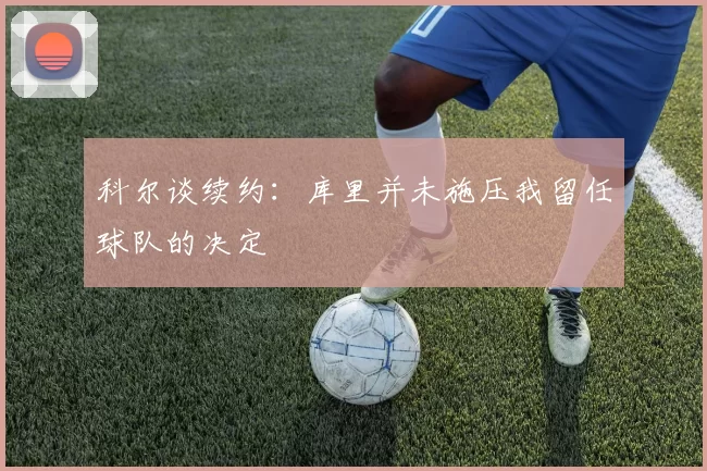科尔谈续约：库里并未施压我留任球队的决定