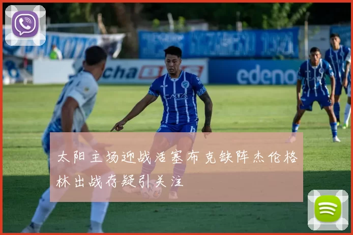 太阳主场迎战活塞布克缺阵杰伦格林出战存疑引关注