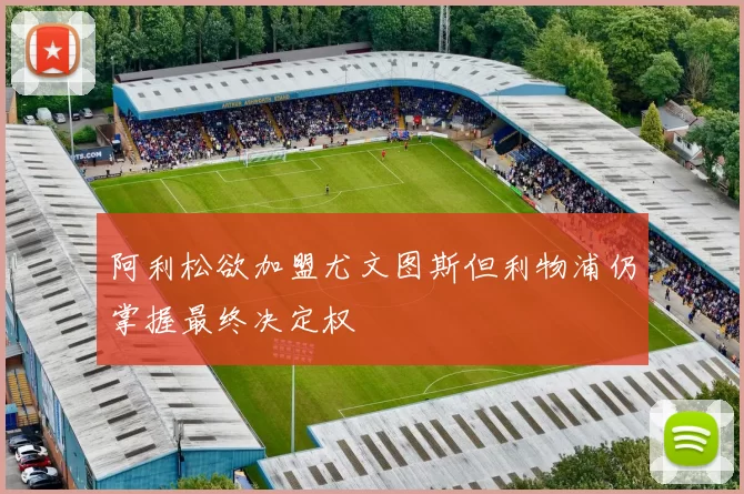 阿利松欲加盟尤文图斯但利物浦仍掌握最终决定权