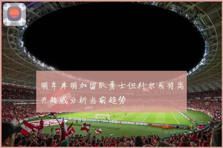 明年库明加留队勇士但科尔或将离开路威分析当前趋势