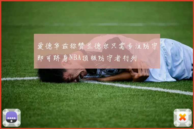 爱德华兹称赞兰德尔只需专注防守即可跻身NBA顶级防守者行列