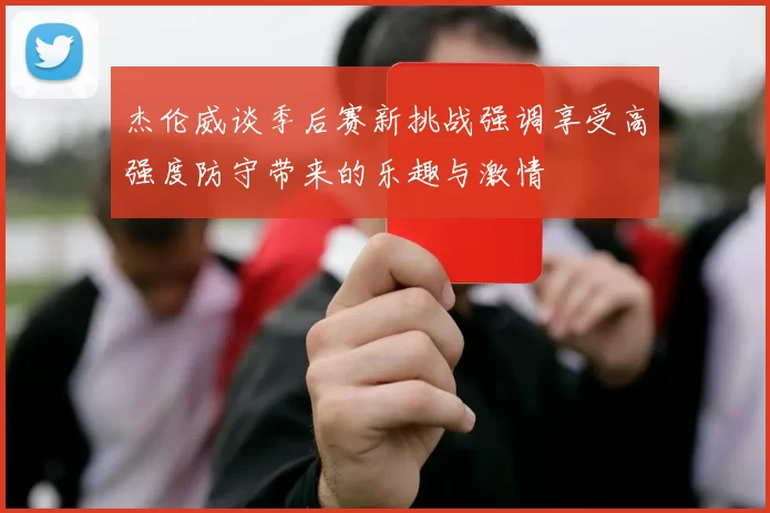 杰伦威谈季后赛新挑战强调享受高强度防守带来的乐趣与激情