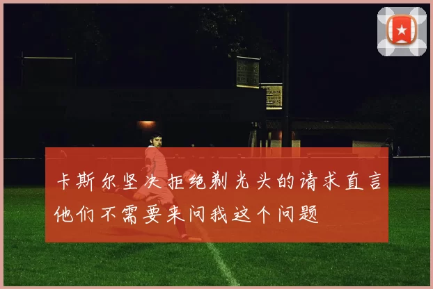 卡斯尔坚决拒绝剃光头的请求直言他们不需要来问我这个问题