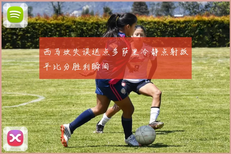西马坎失误送点多萨里冷静点射扳平比分胜利瞬间