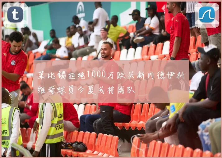 莱比锡拒绝1000万欧买断内德伊科维奇球员今夏或将离队