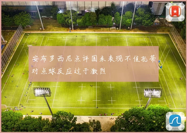 安布罗西尼点评国米表现不佳孔蒂对点球反应过于激烈