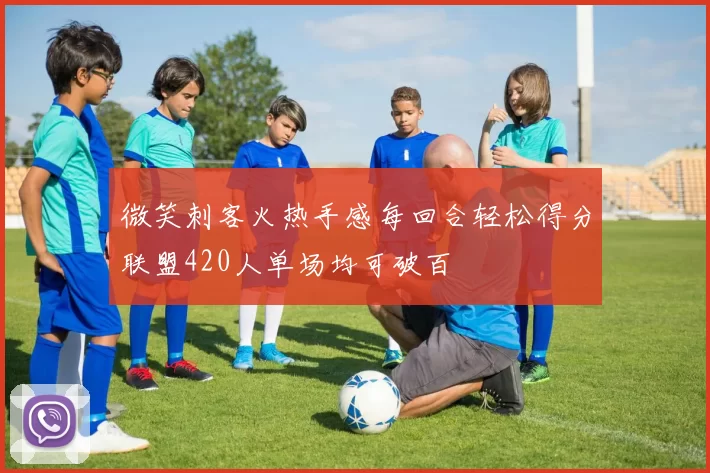 微笑刺客火热手感每回合轻松得分联盟420人单场均可破百