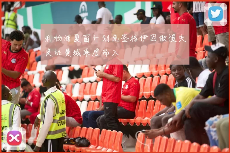 利物浦夏窗计划免签格伊因傲慢失良机曼城乘虚而入