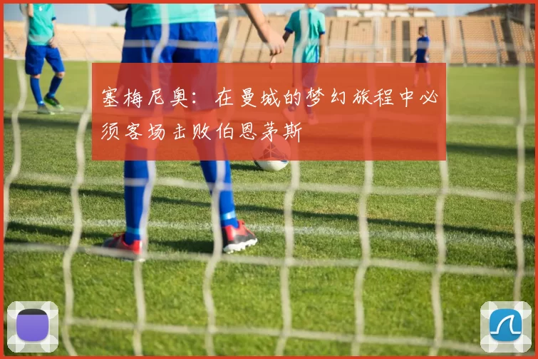 塞梅尼奥：在曼城的梦幻旅程中必须客场击败伯恩茅斯