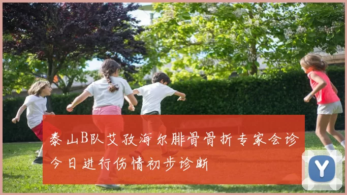 泰山B队艾孜海尔腓骨骨折专家会诊今日进行伤情初步诊断