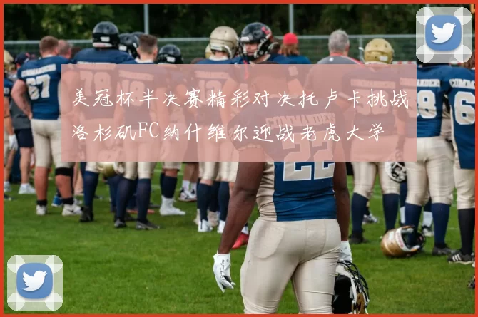 美冠杯半决赛精彩对决托卢卡挑战洛杉矶FC纳什维尔迎战老虎大学