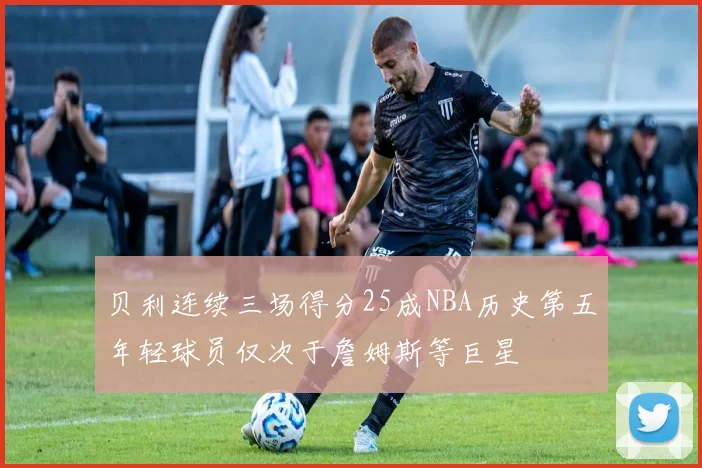 贝利连续三场得分25成NBA历史第五年轻球员仅次于詹姆斯等巨星