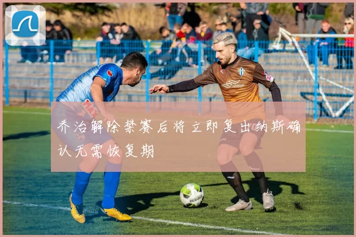 乔治解除禁赛后将立即复出纳斯确认无需恢复期