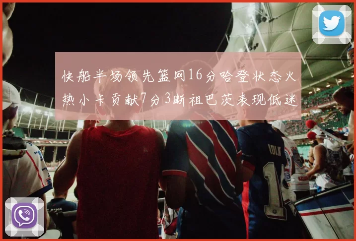 快船半场领先篮网16分哈登状态火热小卡贡献7分3断祖巴茨表现低迷