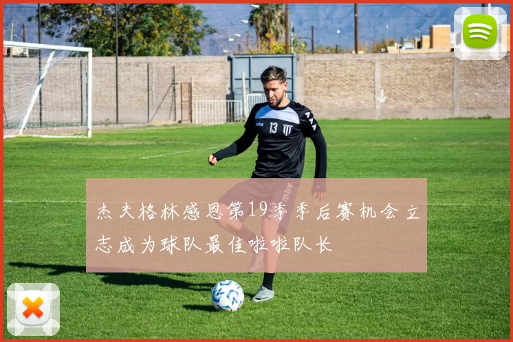 杰夫格林感恩第19季季后赛机会立志成为球队最佳啦啦队长