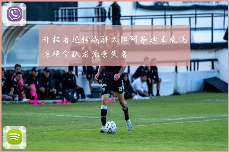开拓者逆转战胜太阳阿弗迪亚表现惊艳令狄龙无奈失落