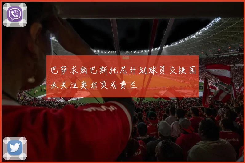 巴萨求购巴斯托尼计划球员交换国米关注奥尔莫或费兰