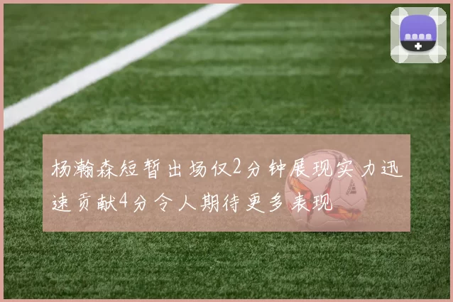 杨瀚森短暂出场仅2分钟展现实力迅速贡献4分令人期待更多表现